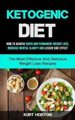 Ketogenic Diet: How To Achieve Rapid And Permanent Weight Loss, Increase Mental Clarity And Lessen Side Effect (The Most Effective And Delicious Weight Loss Recipes) - Kurt Horton - cover