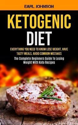 Ketogenic Diet: Everything You Need to Know Lose Weight, Have Tasty Meals, Avoid Common Mistakes (The Complete Beginners Guide To Losing Weight With Keto Recipes) - Earl Johnson - cover