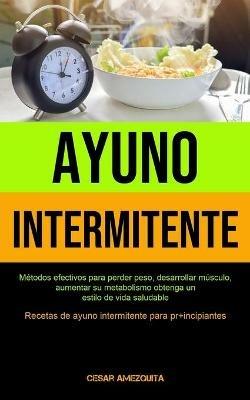 Ayuno Intermitente: Metodos efectivos para perder peso, desarrollar musculo, aumentar su metabolismo obtenga un estilo de vida saludable (Recetas de ayuno intermitente para principiantes) - Cesar Amezquita - cover