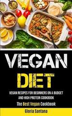 Vegan Diet: Vegan Recipes For Beginners On A Budget And High Protein Cookbook (The Best Vegan Cookbook)