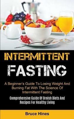 Intermittent Fasting: A Beginner's Guide To Losing Weight And Burning Fat With The Science Of Intermittent Fasting (Comprehensive Guide Of Ornish Diets And Recipes For Healthy Living) - Bruce Hines - cover