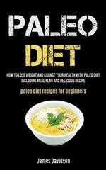 Paleo Diet: How To Lose Weight And Change Your Health With Paleo Diet Including Meal Plan And Delicious Recipe (Paleo Diet Recipes For Beginners)