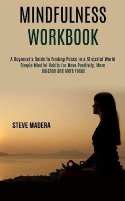 Mindfulness Workbook: Simple Mindful Habits for More Positivity, More Balance and More Focus (A Beginner's Guide to Finding Peace in a Stressful World) - Steve Madera - cover