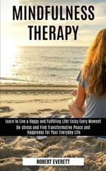 Mindfulness Therapy: Learn to Live a Happy and Fulfilling Life! Enjoy Every Moment (De-stress and Find Transformative Peace and Happiness for Your Everyday Life)