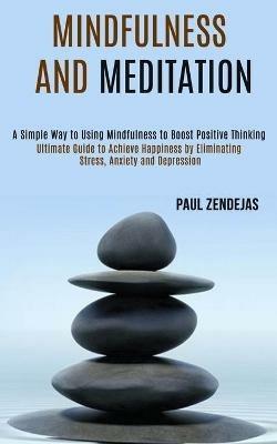 Mindfulness and Meditation: Ultimate Guide to Achieve Happiness by Eliminating Stress, Anxiety and Depression (A Simple Way to Using Mindfulness to Boost Positive Thinking) - Paul Zendejas - cover