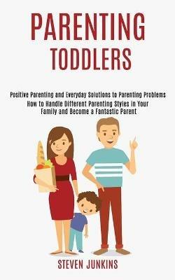 Parenting Toddlers: How to Handle Different Parenting Styles in Your Family and Become a Fantastic Parent (Positive Parenting and Everyday Solutions to Parenting Problems) - Steven Junkins - cover