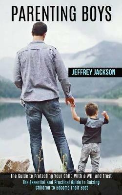 Parenting Boys: The Guide to Protecting Your Child With a Will and Trust (The Essential and Practical Guide to Raising Children to Become Their Best) - Jeffrey Jackson - cover