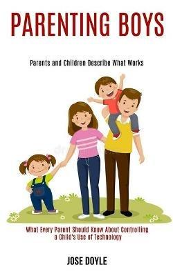 Parenting Boys: Parents and Children Describe What Works (What Every Parent Should Know About Controlling a Child's Use of Technology) - Jose Doyle - cover