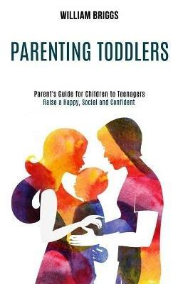 Parenting Toddlers: Raise a Happy, Social and Confident Child (Parent's Guide for Children to Teenagers) - William Briggs - cover