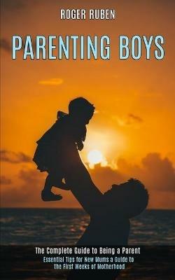 Parenting Boys: The Complete Guide to Being a Parent (Essential Tips for New Mums a Guide to the First Weeks of Motherhood) - Roger Ruben - cover
