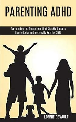 Parenting Adhd: Overcoming the Deceptions that Shackle Parents (How to Raise an Emotionally Healthy Child) - Lonnie DeVault - cover