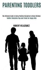 Parenting Toddlers: Toddler Discipline Tips and Tricks for Happy Kids (The Ultimate Guide to Using Positive Discipline to Raise Children)