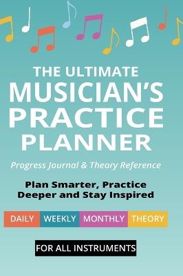 The Ultimate Musician's Practice Planner: Progress Journal & Theory Reference - Brent C Robitaille - cover