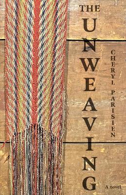 The Unweaving: A Novel - Cheryl Parisien - cover