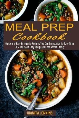 Meal Prep Cookbook: Quick and Easy Ketogenic Recipes You Can Prep Ahead to Save Time (30 + Delicious Easy Recipes for the Whole Family) - Juanita Jenkins - cover