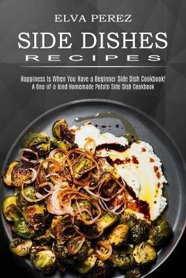 Side Dish Recipes: A One-of-a-kind Homemade Potato Side Dish Cookbook (Happiness Is When You Have a Beginner Side Dish Cookbook!) - Elva Perez - cover