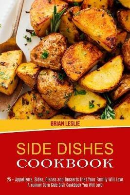 Side Dishes Cookbook: 25 + Appetizers, Sides, Dishes and Desserts That Your Family Will Love (A Yummy Corn Side Dish Cookbook You Will Love) - Brian Leslie - cover