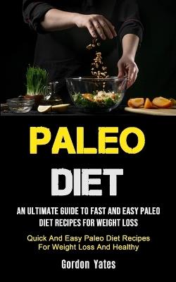 Paleo Diet: An Ultimate Guide To Fast And Easy Paleo Diet Recipes For Weight Loss (Quick And Easy Paleo Diet Recipes For Weight Loss And Healthy) - Gordon Yates - cover
