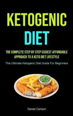 Ketogenic Diet: The Complete Step By Step Easiest Affordable Approach To A Keto Diet Lifestyle (The Ultimate Ketogenic Diet Guide For Beginners) - Daniel Carlson - cover