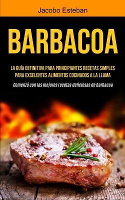 Barbacoa: La guia definitiva para principiantes Recetas simples para excelentes alimentos cocinados a la llama (Comenzo con las mejores recetas deliciosas de barbacoa) - Jacobo Esteban - cover