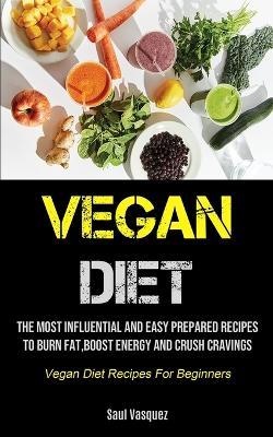 Vegan Diet: The Most Influential And Easy Prepared Recipes To Burn Fat, boost Energy And Crush Cravings (Vegan Diet Recipes For Beginners) - Saul Vasquez - cover