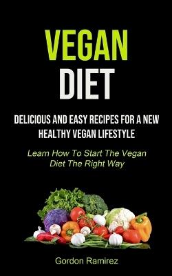 Vegan Diet: Delicious And Easy Recipes For A New Healthy Vegan Lifestyle (Learn How To Start The Vegan Diet The Right Way) - Gordon Ramirez - cover