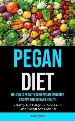 Pegan Diet: Delicious Plant-based Pegan Smoothie Recipes For Vibrant Health (Healthy And Delicious Recipes To Lose Weight And Burn Fat) - Kent Moss - cover