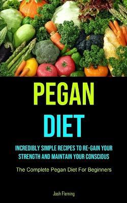 Pegan Diet: Incredibly Simple Recipes To Re-gain Your Strength And Maintain Your Conscious (The Complete Pegan Diet For Beginners) - Josh Fleming - cover