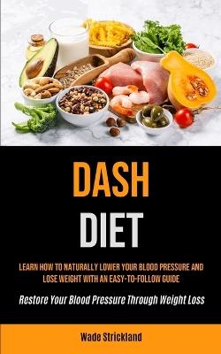 Dash Diet: Learn How To Naturally Lower Your Blood Pressure And Lose Weight With An Easy-to-follow Guide (Restore Your Blood Pressure Through Weight Loss) - Wade Strickland - cover