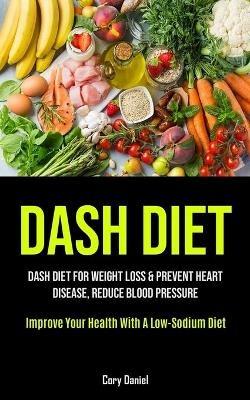 Dash Diet: Dash Diet For Weight Loss & Prevent Heart Disease, Reduce Blood Pressure (Improve Your Health With A Low- Sodium Diet) - Cory Daniel - cover