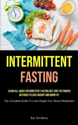 Intermittent Fasting: Learn All About Intermittent Fasting Diet And The Proven Methods To Lose Weight And Burn Fat (The Complete Guide To Lose Weight And Reset Metabolism) - Ray Davidson - cover