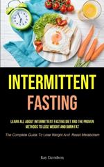 Intermittent Fasting: Learn All About Intermittent Fasting Diet And The Proven Methods To Lose Weight And Burn Fat (The Complete Guide To Lose Weight And Reset Metabolism)