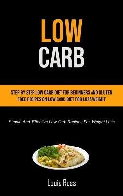 Low Carb: Step By Step Low Carb Diet For Beginners And Gluten Free Recipes On Low Carb Diet For Loss Weight (Simple And Effective Low Carb Recipes For Weight Loss) - Louis Ross - cover