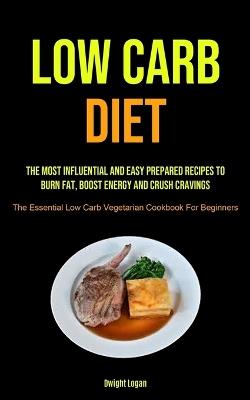 Low Carb Diet: The Most Influential And Easy Prepared Recipes To Burn Fat, Boost Energy And Crush Cravings (The Essential Low Carb Vegetarian Cookbook For Beginners) - Dwight Logan - cover