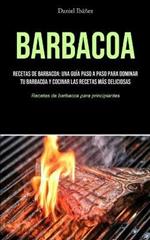 Barbacoa: Recetas de barbacoa: una guia paso a paso para dominar tu barbacoa y cocinar las recetas mas deliciosas (Recetas de barbacoa para principiantes)