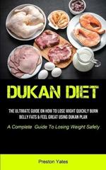 Dukan Diet: The Ultimate Guide On How To Lose Wight Quickly, Burn Belly Fats & Feel Great Using Dukan Plan (A Complete Guide To Losing Weight Safely)
