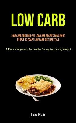 Low Carb: Low-carb And High-fat Low Carb Recipes For Smart People To Adapt Low Carb Diet Lifestyle (A Radical Approach To Healthy Eating And Losing Weight) - Lee Blair - cover