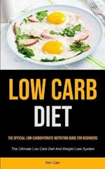 Low Carb Diet: The Official Low-carbohydrate Nutrition Guide For Beginners (The Ultimate Low Carb Diet And Weight Loss System)