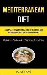 Mediterranean Diet: A Complete Guide With Fast, Mouth-watering And Nutritious Recipes For Healthy Lifestyle (Delicious Dishes And Sublime Smoothies)
