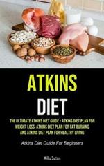 Atkins Diet: The Ultimate Atkins Diet Guide - Atkins Diet Plan For Weight Loss, Atkins Diet Plan For Fat Burning And Atkins Diet Plan For Healthy Living (Atkins Diet Guide For Beginners)