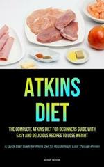 Atkins Diet: The complete Atkins Diet for beginners guide with easy and delicious recipes to lose weight (A Quick Start Guide for Atkins Diet for Rapid Weight Loss Through Proven)