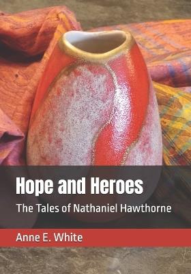 Hope and Heroes: The Tales of Nathaniel Hawthorne - Nathaniel Hawthorne,Anne E White - cover
