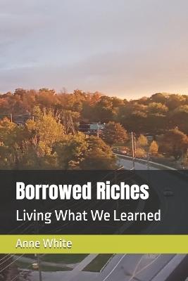Borrowed Riches: Living What We Learned - Anne E White - cover