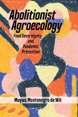 Abolitionist Agroecology, Food Sovereignty And Pandemic Prevention - Maywa Montenegro de Wit - cover