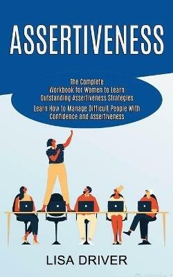 Assertiveness: The Complete Workbook for Women to Learn Outstanding Assertiveness Strategies (Learn How to Manage Difficult People With Confidence and Assertiveness) - Lisa Driver - cover