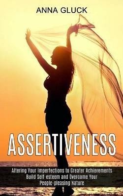 Assertiveness: Build Self-esteem and Overcome Your People-pleasing Nature (Altering Your Imperfections to Greater Achievements) - Anna Gluck - cover