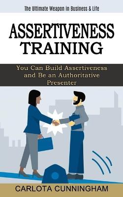 Assertiveness Training: The Ultimate Weapon in Business & Life (You Can Build Assertiveness and Be an Authoritative Presenter) - Carlota Cunningham - cover