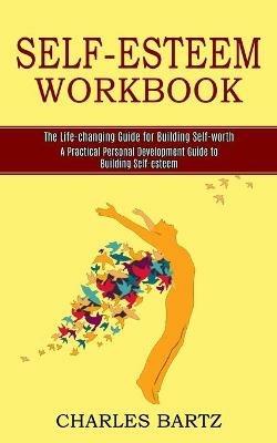 Self-esteem Workbook: A Practical Personal Development Guide to Building Self-esteem (The Life-changing Guide for Building Self-worth) - Charles Bartz - cover