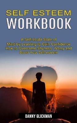 Self Esteem Workbook: A Self-doubt State of Mind by Learning to Gain Confidence (How to Overcome Shyness, Worry and Boost Your Self-esteem) - Danny Glickman - cover