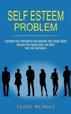Self Esteem Problem: Improve Your People Skills and Boost Your Self-confidence (Increase Your Confidence and Improve Your Social Skills) - Teddy Mendez - cover